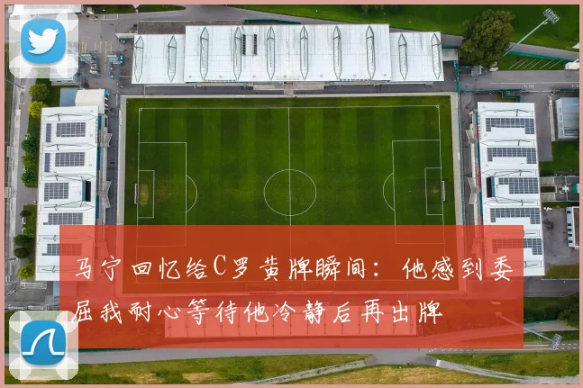 马宁回忆给C罗黄牌瞬间：他感到委屈我耐心等待他冷静后再出牌