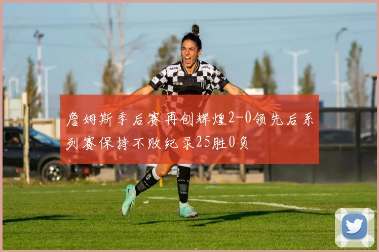 詹姆斯季后赛再创辉煌2-0领先后系列赛保持不败纪录25胜0负