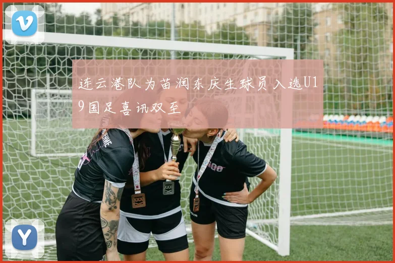 连云港队为苗润东庆生球员入选U19国足喜讯双至