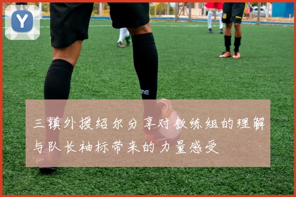 三镇外援绍尔分享对教练组的理解与队长袖标带来的力量感受