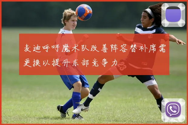 麦迪呼吁魔术队改善阵容替补席需更换以提升东部竞争力