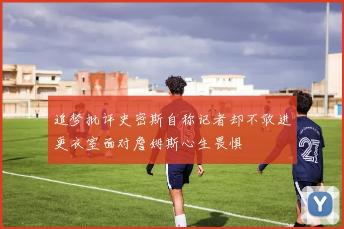 追梦批评史密斯自称记者却不敢进更衣室面对詹姆斯心生畏惧