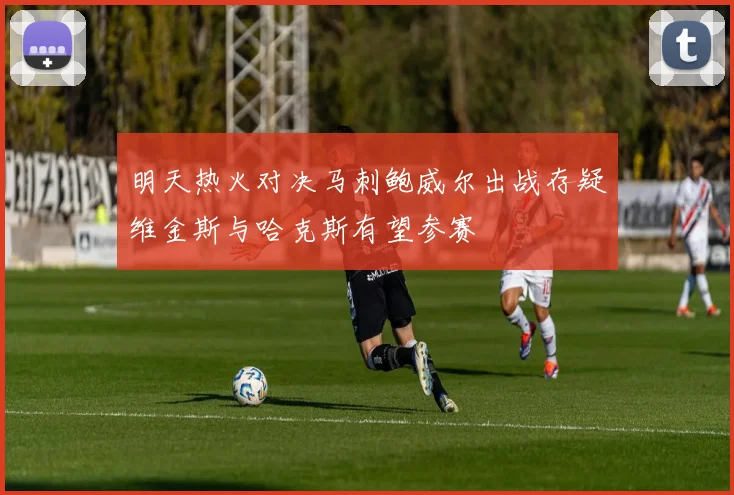 明天热火对决马刺鲍威尔出战存疑维金斯与哈克斯有望参赛