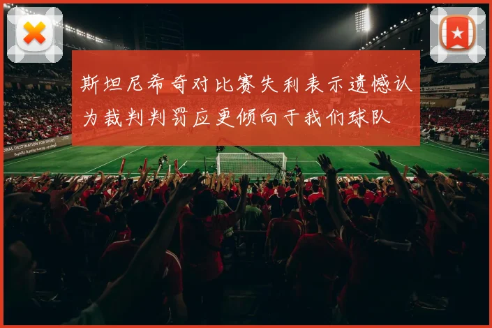 斯坦尼希奇对比赛失利表示遗憾认为裁判判罚应更倾向于我们球队