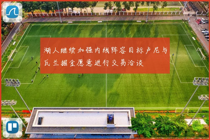 湖人继续加强内线阵容目标卢尼与瓦兰掘金愿意进行交易洽谈