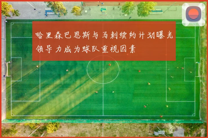 哈里森巴恩斯与马刺续约计划曝光领导力成为球队重视因素