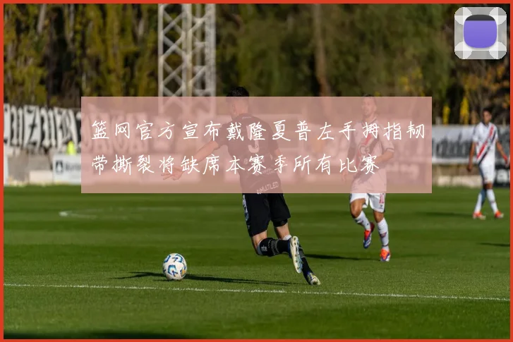 篮网官方宣布戴隆夏普左手拇指韧带撕裂将缺席本赛季所有比赛