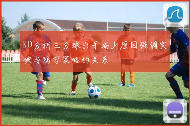 KD分析三分球出手减少原因强调突破与防守策略的关系