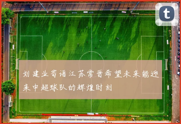 刘建业寄语江苏常晋希望未来能迎来中超球队的辉煌时刻