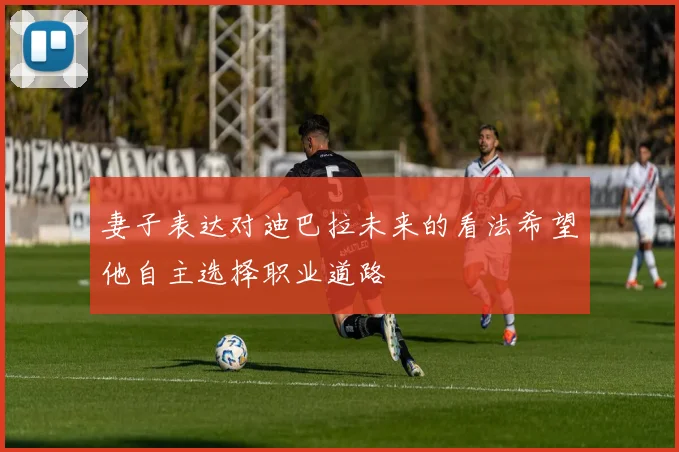 妻子表达对迪巴拉未来的看法希望他自主选择职业道路