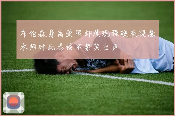 布伦森身高受限却展现强硬表现魔术师对此忍俊不禁笑出声