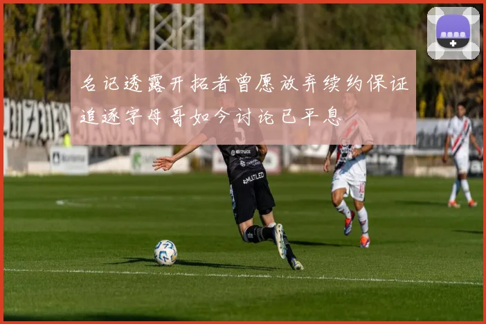名记透露开拓者曾愿放弃续约保证追逐字母哥如今讨论已平息