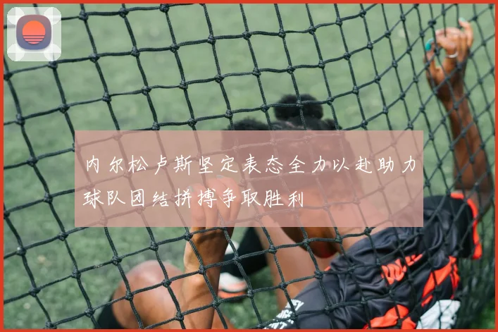 内尔松卢斯坚定表态全力以赴助力球队团结拼搏争取胜利