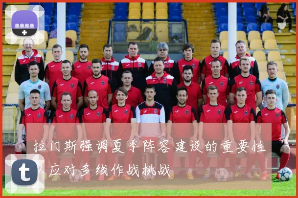 拉门斯强调夏季阵容建设的重要性以应对多线作战挑战