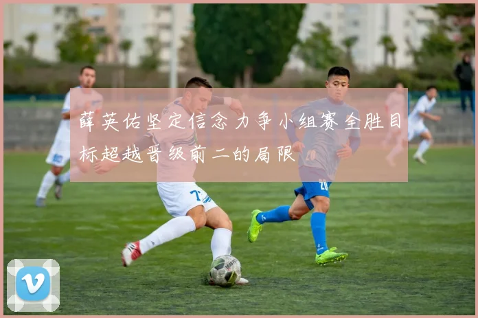 薛英佑坚定信念力争小组赛全胜目标超越晋级前二的局限