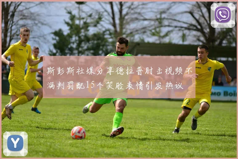 斯彭斯社媒分享德拉普肘击视频不满判罚配15个笑脸表情引发热议