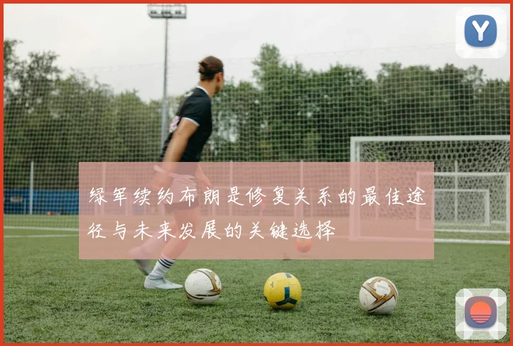 绿军续约布朗是修复关系的最佳途径与未来发展的关键选择