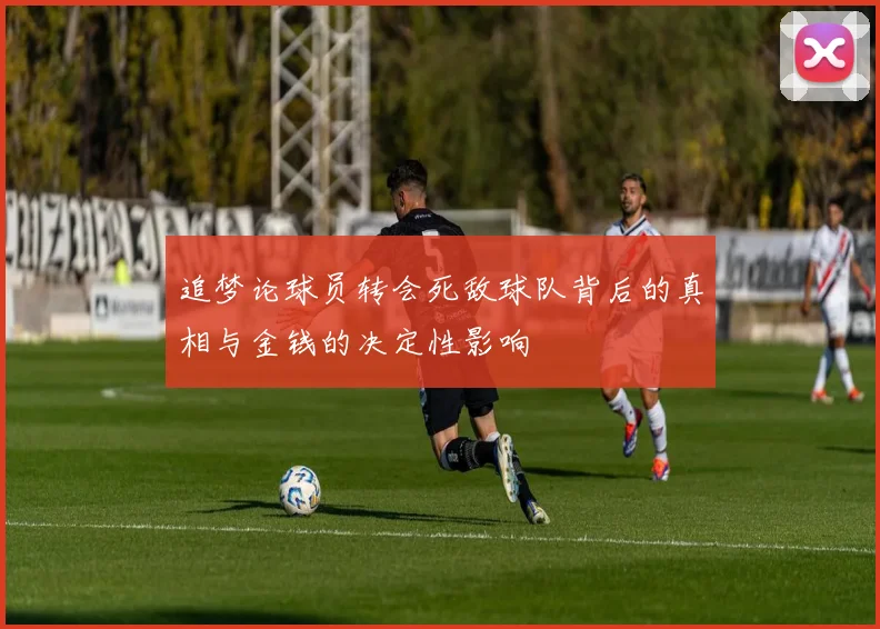 追梦论球员转会死敌球队背后的真相与金钱的决定性影响