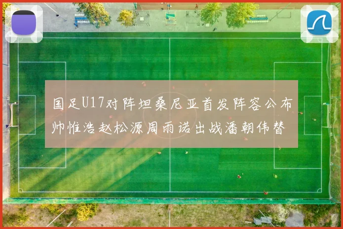 国足U17对阵坦桑尼亚首发阵容公布帅惟浩赵松源周雨诺出战潘朝伟替补