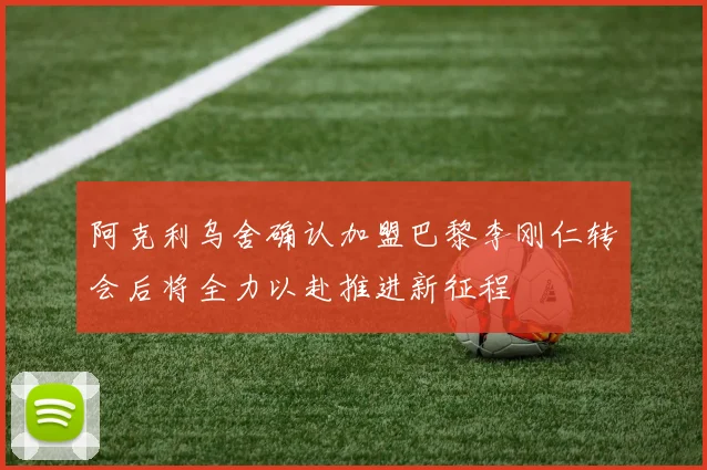 阿克利乌舍确认加盟巴黎李刚仁转会后将全力以赴推进新征程