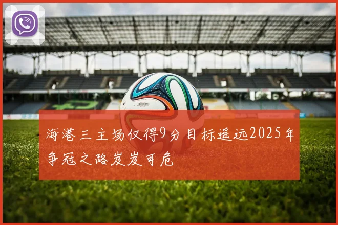 海港三主场仅得9分目标遥远2025年争冠之路岌岌可危