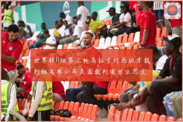 世界杯H组第三轮乌拉圭对西班牙裁判组名单公布美国裁判埃尔法思主裁判