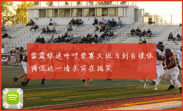 雷霆球迷呼吁禁赛文班马刺自媒体调侃这一请求实在搞笑
