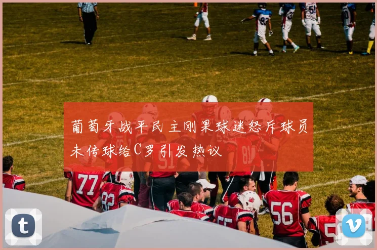 葡萄牙战平民主刚果球迷怒斥球员未传球给C罗引发热议