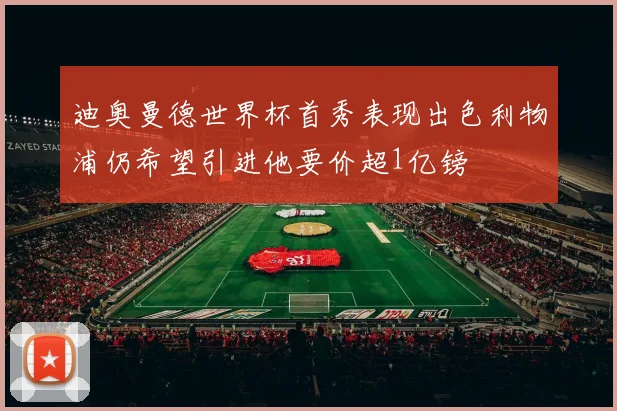迪奥曼德世界杯首秀表现出色利物浦仍希望引进他要价超1亿镑