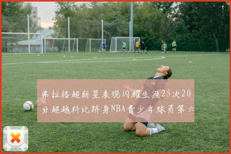 弗拉格超新星表现闪耀生涯25次20分超越科比跻身NBA青少年球员第六位