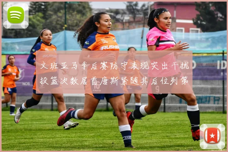 文班亚马季后赛防守表现突出干扰投篮次数居首唐斯紧随其后位列第五
