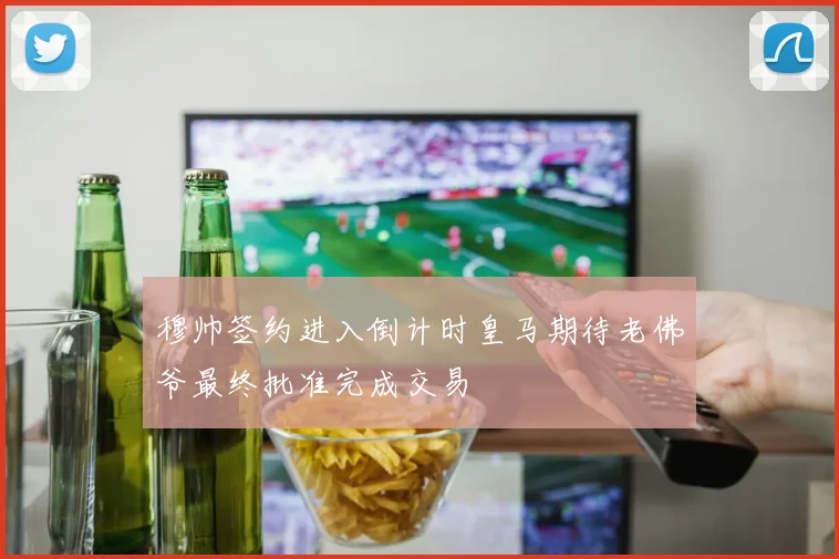 穆帅签约进入倒计时皇马期待老佛爷最终批准完成交易
