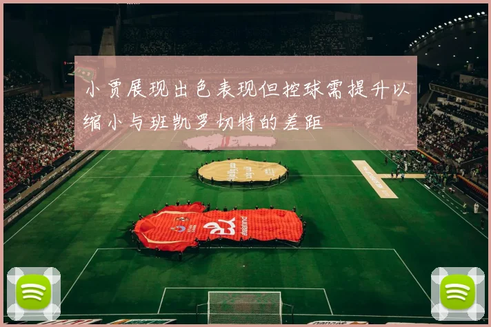 小贾展现出色表现但控球需提升以缩小与班凯罗切特的差距