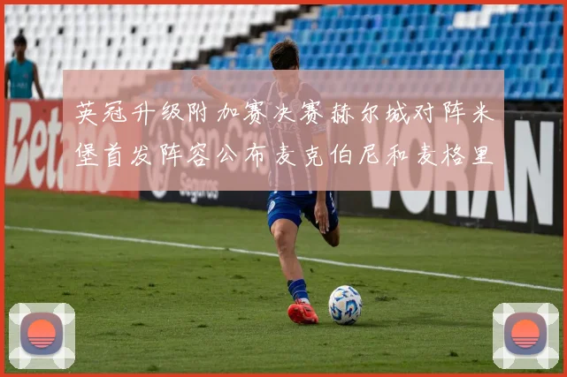 英冠升级附加赛决赛赫尔城对阵米堡首发阵容公布麦克伯尼和麦格里出战