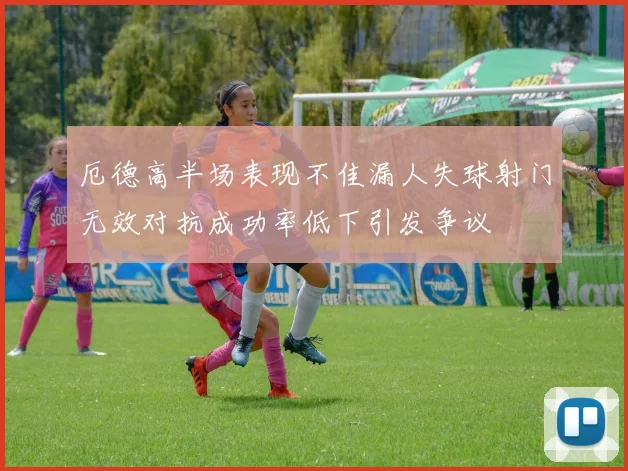 厄德高半场表现不佳漏人失球射门无效对抗成功率低下引发争议