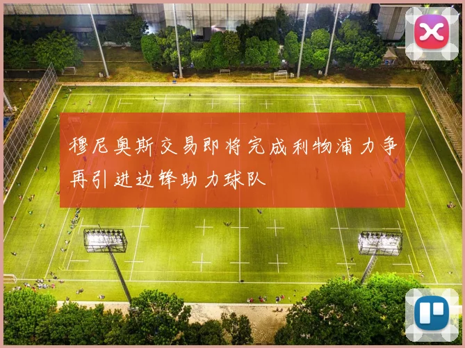 穆尼奥斯交易即将完成利物浦力争再引进边锋助力球队